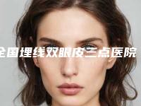 全国埋线双眼皮三点医院排行综合实力前二十资料分享-汽车北站店破格入围
