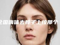 全国嗨体去脖子上纹那个整形医院比较好：嗨体去脖子上纹医院前50名实力大比拼