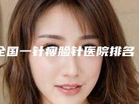 全国一针瘦脸针医院排名榜二十强技术实力强-这份名单看了不亏