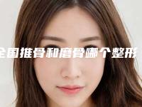 全国推骨和磨骨哪个整形医院安全：推骨和磨骨医院top50专个点评