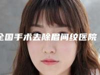 全国手术去除眉间纹医院排行二十强良心名单来啦-人气一览无疑