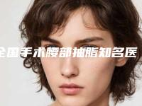 全国手术腰部抽脂知名医生:手术腰部抽脂医生50强哪家安全
