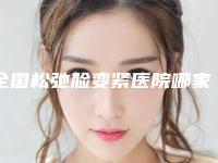 全国松弛脸变紧医院哪家好：松弛脸变紧医院前50位经验分享