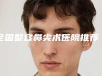 全国整容鼻尖术医院推荐：整容鼻尖术医院top50强全新热门汇总