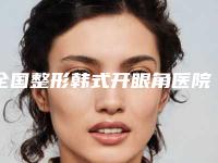全国整形韩式开眼角医院排行榜：整形韩式开眼角医院前50名哪些技术强