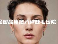 全国晶体植入种睫毛医院排名榜top20强实力深扒-收费合理不推销