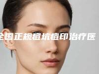 全国正规痘坑痘印治疗医院：痘坑痘印治疗医院top50值得推荐