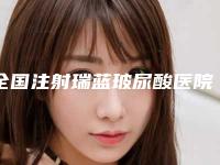 全国注射瑞蓝玻尿酸医院上榜清单前二十位权威大盘点-实力_价格想了解戳进来看