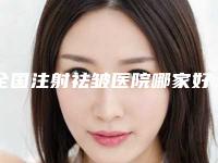 全国注射祛皱医院哪家好：注射祛皱医院top50正规发布