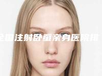 全国注射卧蚕亲身医院排名二十强名气机构推荐-无论是实力_口碑都值得推荐