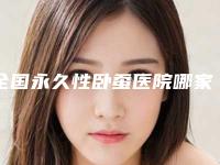 全国永久性卧蚕医院哪家好：永久性卧蚕医院50强实力评测