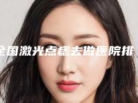 全国激光点痣去做医院排行前二十名名单给你-口碑医美