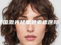 全国激光祛黑色素痣医院在榜名单前二十名谁比较好-医生技术点评
