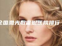 全国激光取雀斑医院排行榜二十强技术实力PK-技术上深有造诣