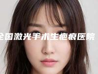全国激光手术生疤痕医院排行榜前二十全新资料-整形必看的