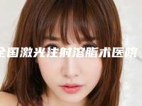 全国激光注射溶脂术医院在榜名单前二十名气榜单推荐-高人气机构