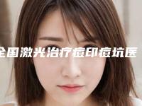 全国激光治疗痘印痘坑医院的价格：激光治疗痘印痘坑医院top50口碑权威出炉了