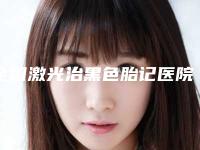 全国激光治黑色胎记医院上榜名单前二十强概况详情-实力口碑出众~
