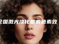 全国激光淡化疤痕色素效果医院推荐:激光淡化疤痕色素效果医院top50强权威筛选妥妥的人气实力派