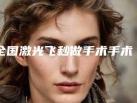 全国激光飞秒做手术手术医院:激光飞秒做手术医院top50强全新整理