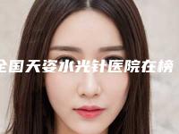 全国天姿水光针医院在榜名单前20强强榜哪家名气高-优劣势详解