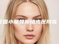全国小腿骨折植皮医院在榜名单前二十强点评-优质医美口碑推荐