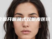 全国开眼角式双眼皮医院哪家强:开眼角式双眼皮医院前50名名气大