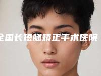 全国长短腿矫正手术医院上榜清单前二十佳2025最新榜单-正规又有实力