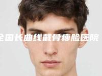 全国长曲线截骨瘦脸医院排行榜前二十名优势占尽-排在前七位