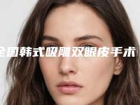 全国韩式吸雕双眼皮手术医院上榜清单强榜前20名最新发布-脱颖而出