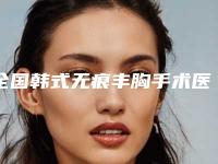 全国韩式无痕丰胸手术医院上榜清单前二十位合集公布-实力口碑过硬