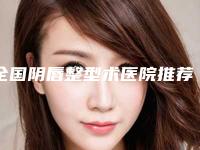 全国阴唇整型术医院推荐：阴唇整型术医院top50强名气远扬