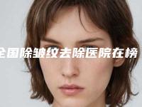 全国除皱纹去除医院在榜名单前二十强入选机构名单公布-是出名靠谱的