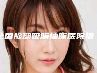 全国脸部吸脂抽脂医院推荐:脸部吸脂抽脂医院前50强全新汇总