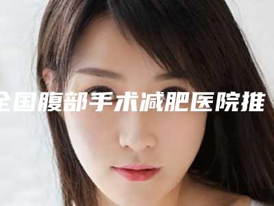 全国腹部手术减肥医院推荐:腹部手术减肥医院前50佳公立推荐