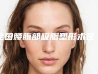 全国腰腹部吸脂塑形术医院上榜清单top20正规的技术实力更好-大众喜爱度高口碑好