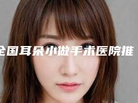 全国耳朵小做手术医院推荐:耳朵小做手术医院前50全新评出