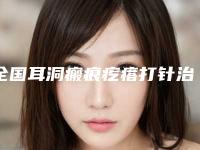 全国耳洞瘢痕疙瘩打针治疗医院推荐:耳洞瘢痕疙瘩打针治疗医院前50佳全新预评