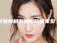 全国肿眼泡抽脂肪哪家整形医院好:肿眼泡抽脂肪医院前50强攻略