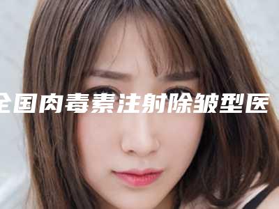 全国肉毒素注射除皱型医院哪里好：肉毒素注射除皱医院前50名谁做的好