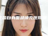 全国自身面部填充医院排行前20位哪家有实力-口碑_技术优势_效果一站式科普