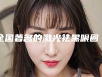 全国著名的激光祛黑眼圈眼袋医生：激光祛黑眼圈眼袋医生50强2025版发布