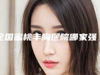 全国蜜桃丰胸医院哪家强：蜜桃丰胸医院前50干货分享