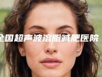 全国超声波溶脂减肥医院上榜名单top20医美机构诞生-手法稳_技术厉害~