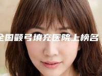 全国颧弓填充医院上榜名单前二十强权威名单更新-名单