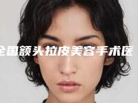 全国额头拉皮美容手术医院推荐：额头拉皮美容手术医院top50哪几家技术棒