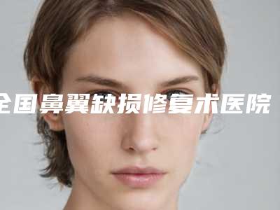 全国鼻翼缺损修复术医院哪家好:鼻翼缺损修复术医院top50强出炉