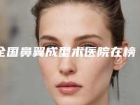 全国鼻翼成型术医院在榜名单top20正规的技术实力更好-稳居口碑人气前三