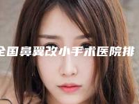 全国鼻翼改小手术医院排行榜：鼻翼改小手术医院top50哪个口碑比较好