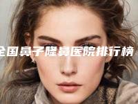 全国鼻子隆鼻医院排行榜前二十位综合横评-人气口碑高出圈